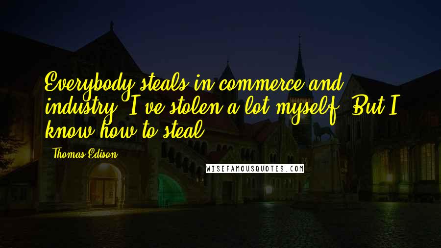 Thomas Edison Quotes: Everybody steals in commerce and industry. I've stolen a lot myself. But I know how to steal