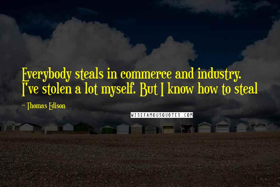 Thomas Edison Quotes: Everybody steals in commerce and industry. I've stolen a lot myself. But I know how to steal
