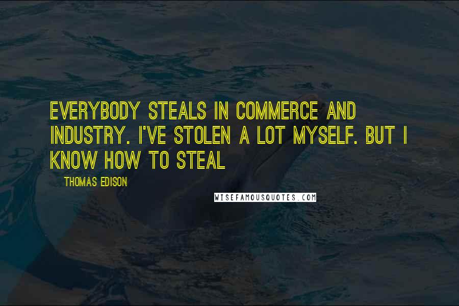 Thomas Edison Quotes: Everybody steals in commerce and industry. I've stolen a lot myself. But I know how to steal