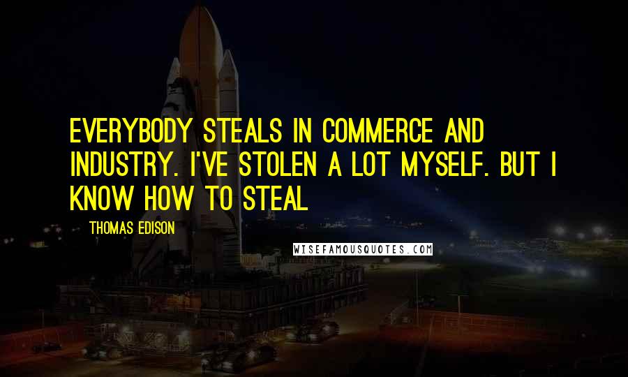 Thomas Edison Quotes: Everybody steals in commerce and industry. I've stolen a lot myself. But I know how to steal