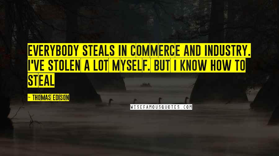 Thomas Edison Quotes: Everybody steals in commerce and industry. I've stolen a lot myself. But I know how to steal