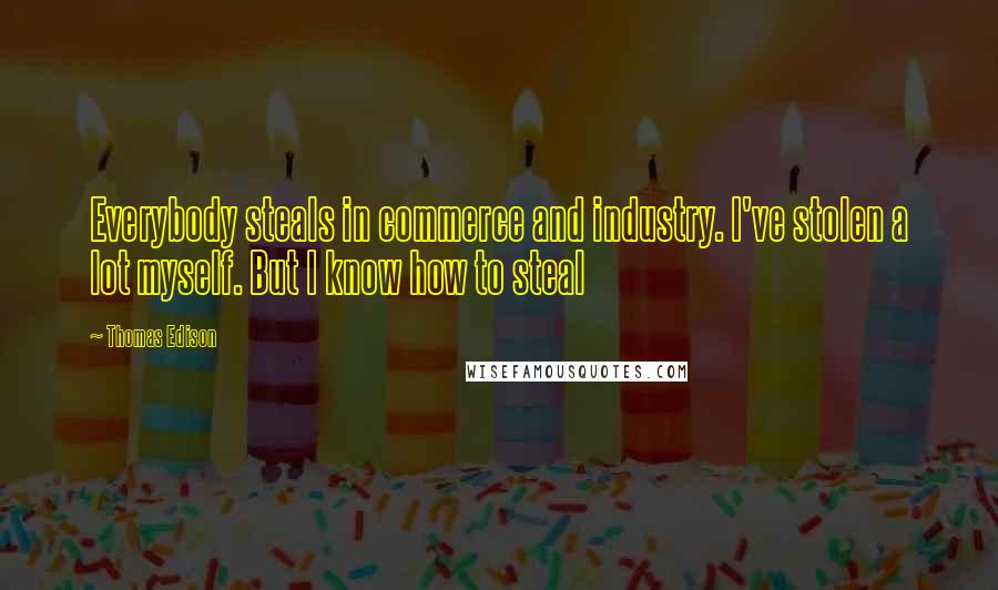 Thomas Edison Quotes: Everybody steals in commerce and industry. I've stolen a lot myself. But I know how to steal