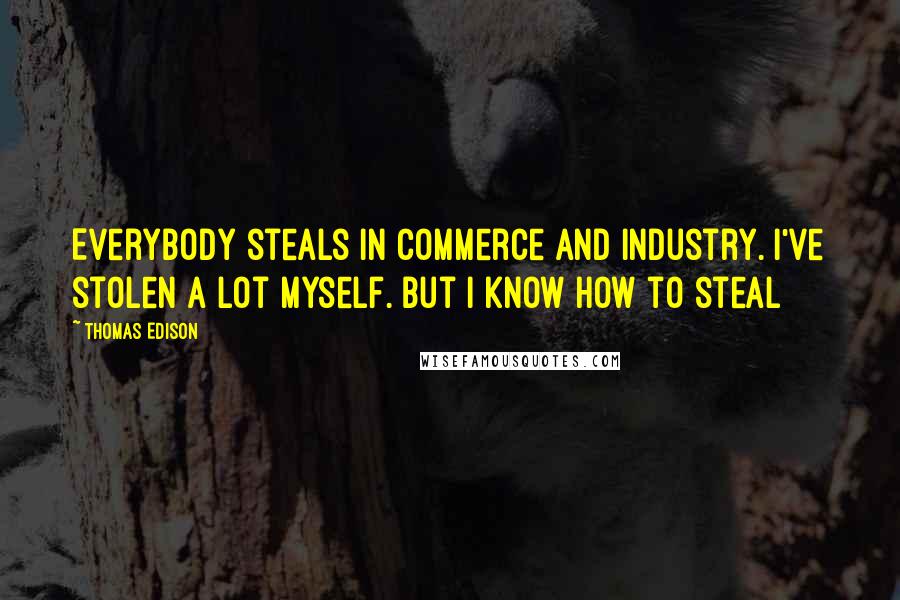 Thomas Edison Quotes: Everybody steals in commerce and industry. I've stolen a lot myself. But I know how to steal