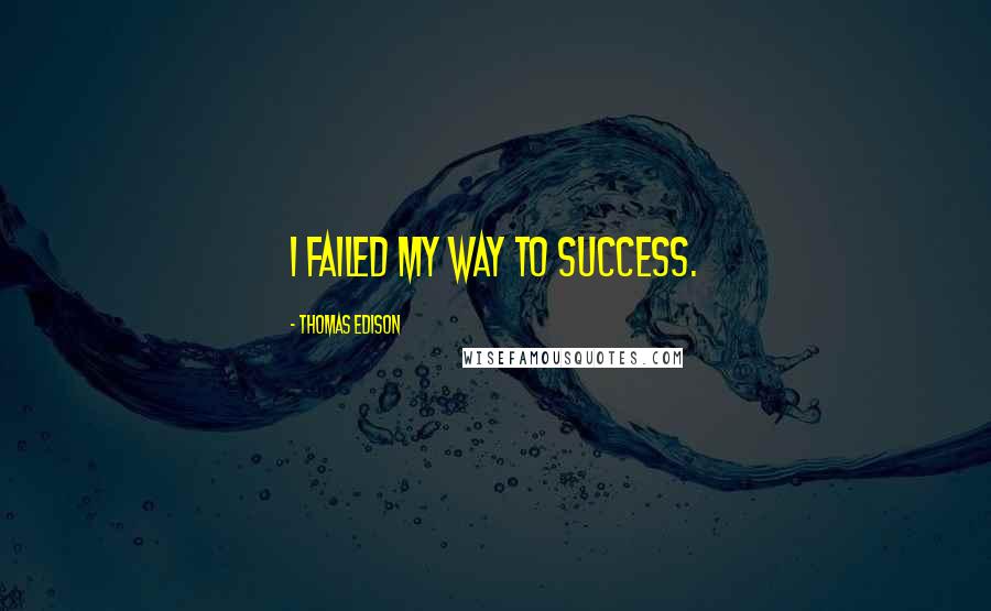 Thomas Edison Quotes: I Failed My Way To Success.