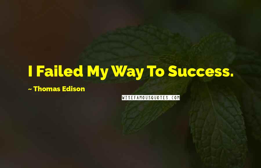 Thomas Edison Quotes: I Failed My Way To Success.