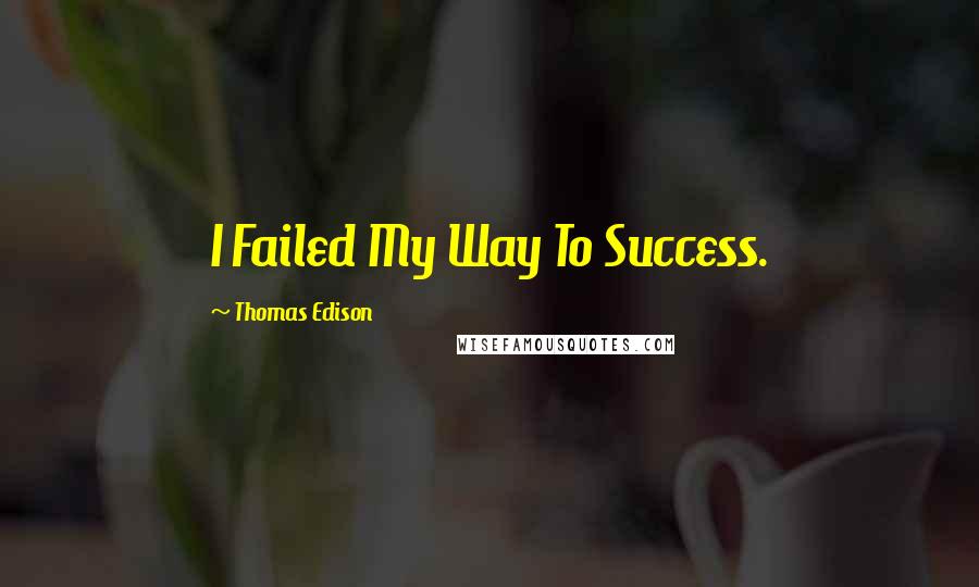 Thomas Edison Quotes: I Failed My Way To Success.