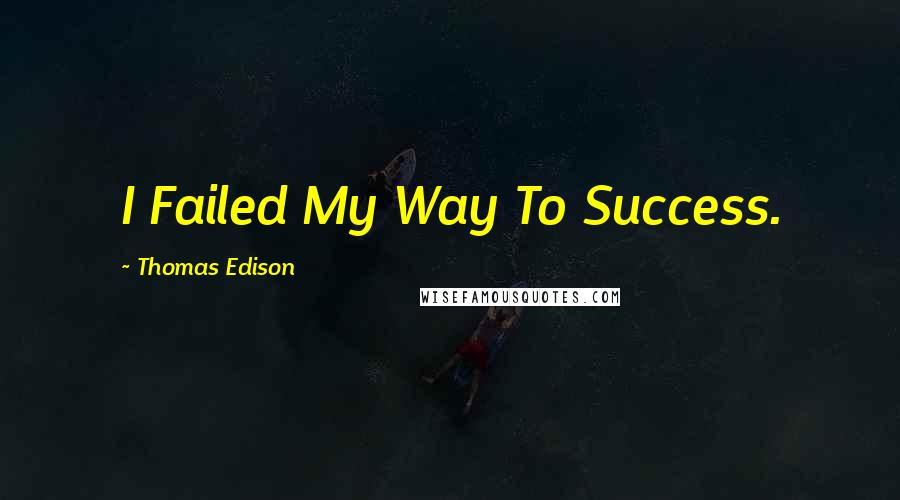 Thomas Edison Quotes: I Failed My Way To Success.