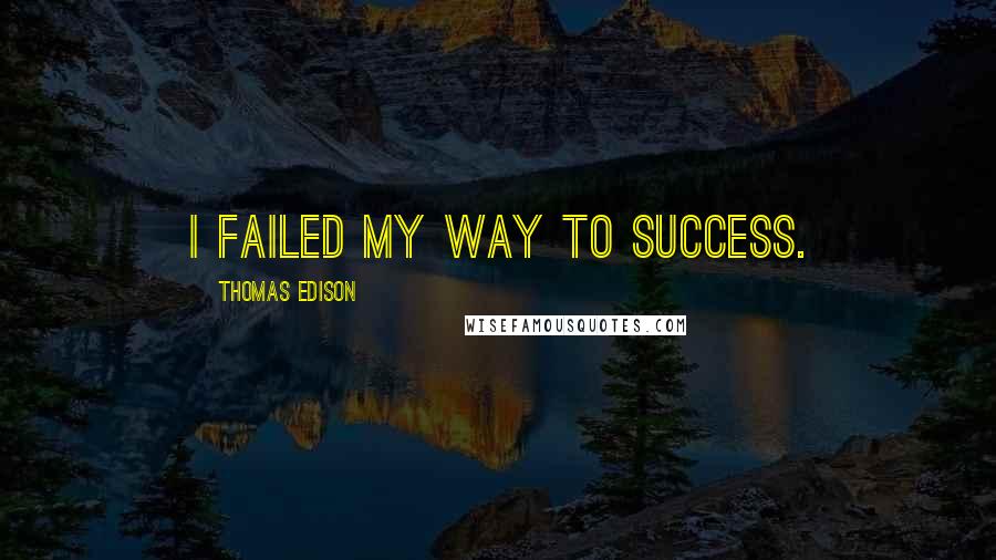 Thomas Edison Quotes: I Failed My Way To Success.
