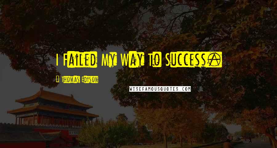 Thomas Edison Quotes: I Failed My Way To Success.