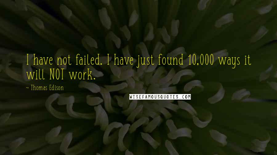 Thomas Edison Quotes: I have not failed. I have just found 10,000 ways it will NOT work.