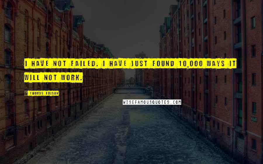 Thomas Edison Quotes: I have not failed. I have just found 10,000 ways it will NOT work.