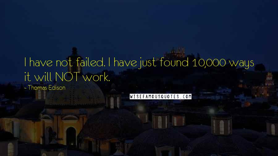 Thomas Edison Quotes: I have not failed. I have just found 10,000 ways it will NOT work.