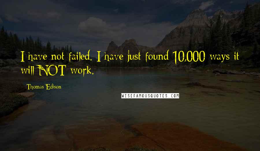 Thomas Edison Quotes: I have not failed. I have just found 10,000 ways it will NOT work.