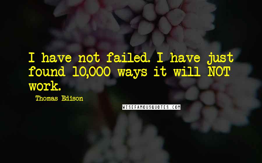 Thomas Edison Quotes: I have not failed. I have just found 10,000 ways it will NOT work.