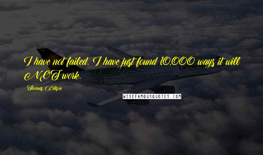 Thomas Edison Quotes: I have not failed. I have just found 10,000 ways it will NOT work.