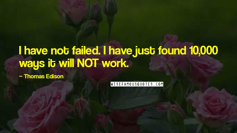 Thomas Edison Quotes: I have not failed. I have just found 10,000 ways it will NOT work.