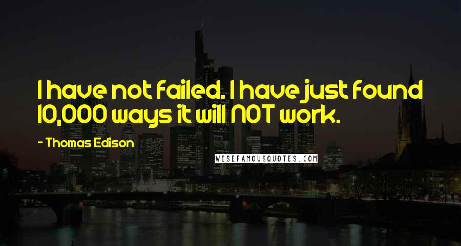 Thomas Edison Quotes: I have not failed. I have just found 10,000 ways it will NOT work.