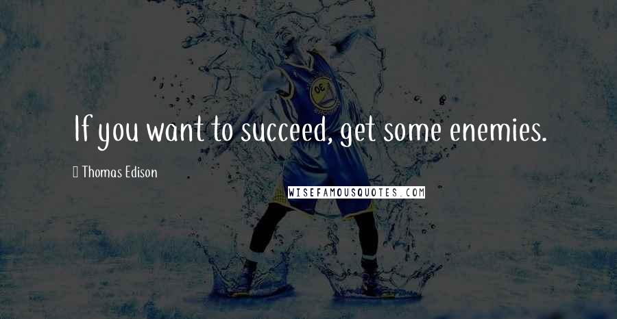 Thomas Edison Quotes: If you want to succeed, get some enemies.