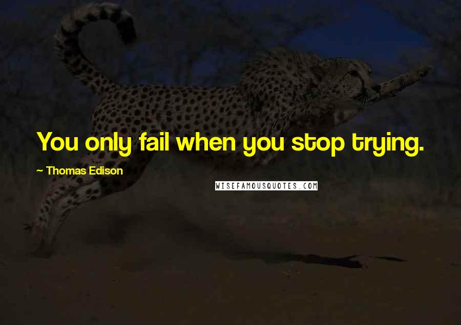 Thomas Edison Quotes: You only fail when you stop trying.