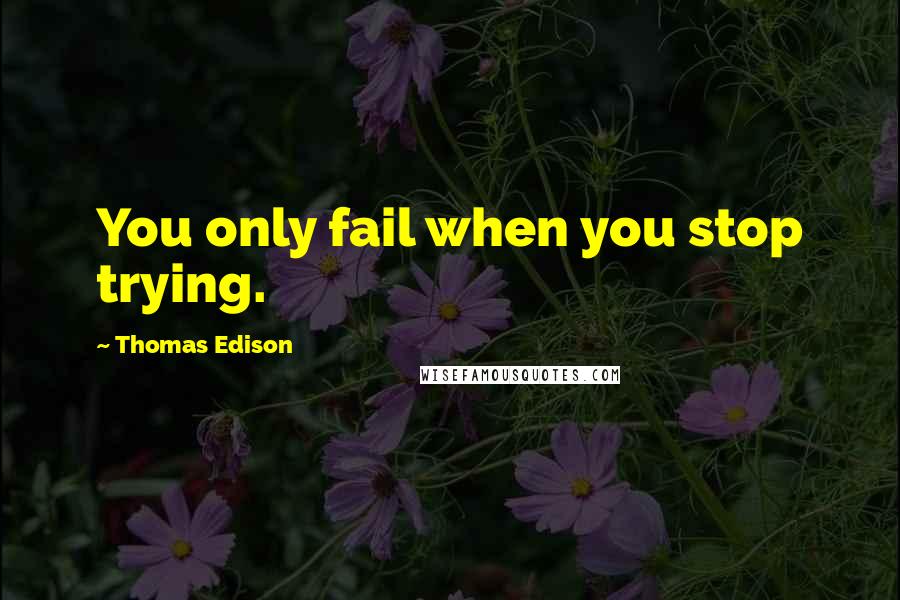 Thomas Edison Quotes: You only fail when you stop trying.