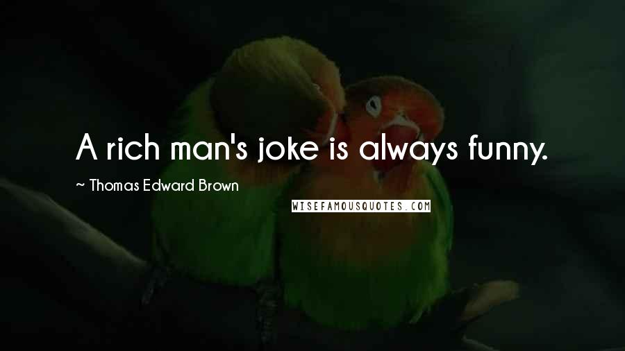 Thomas Edward Brown Quotes: A rich man's joke is always funny.