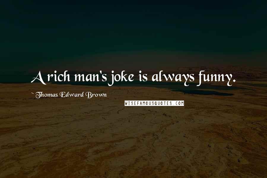 Thomas Edward Brown Quotes: A rich man's joke is always funny.