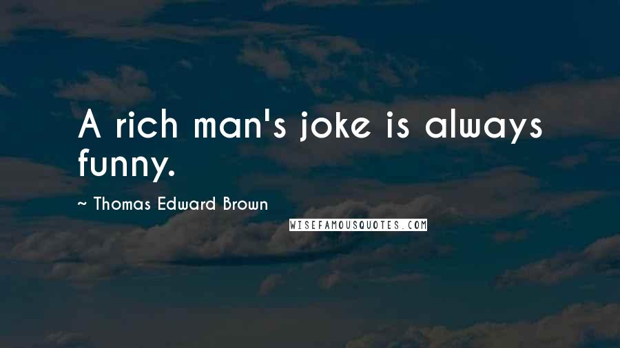 Thomas Edward Brown Quotes: A rich man's joke is always funny.