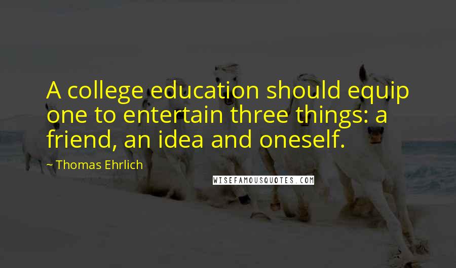 Thomas Ehrlich Quotes: A college education should equip one to entertain three things: a friend, an idea and oneself.