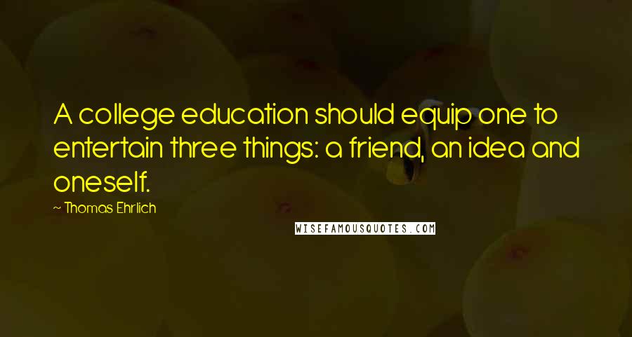 Thomas Ehrlich Quotes: A college education should equip one to entertain three things: a friend, an idea and oneself.