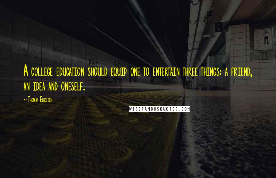 Thomas Ehrlich Quotes: A college education should equip one to entertain three things: a friend, an idea and oneself.