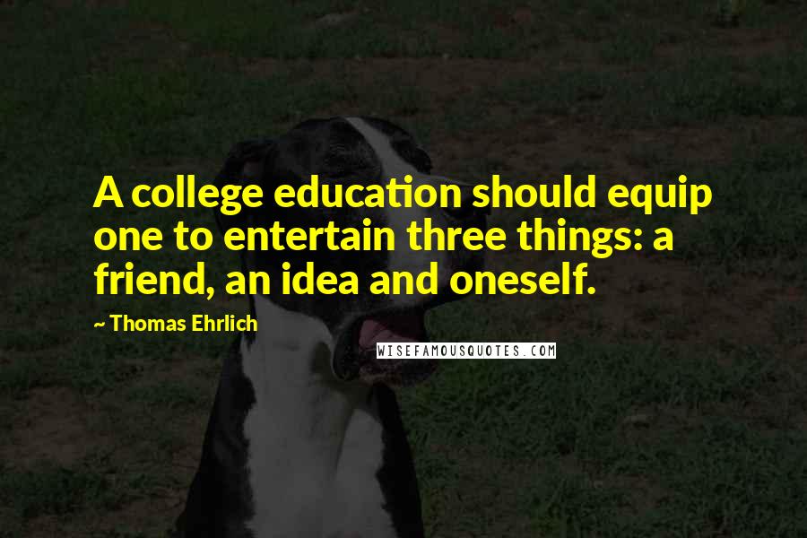 Thomas Ehrlich Quotes: A college education should equip one to entertain three things: a friend, an idea and oneself.