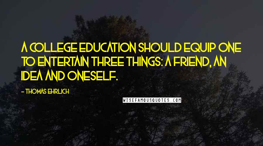 Thomas Ehrlich Quotes: A college education should equip one to entertain three things: a friend, an idea and oneself.