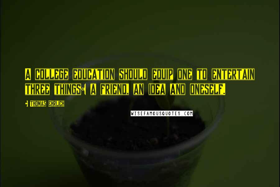 Thomas Ehrlich Quotes: A college education should equip one to entertain three things: a friend, an idea and oneself.