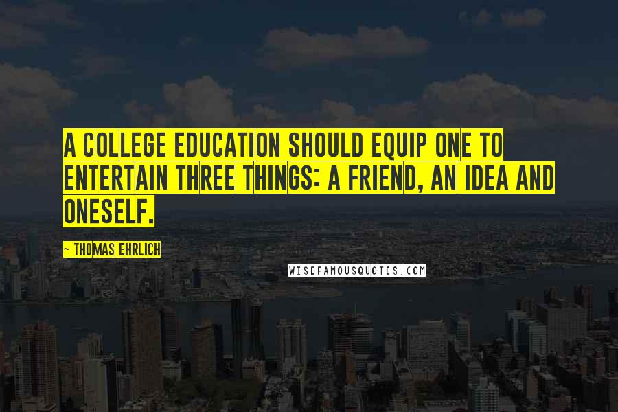 Thomas Ehrlich Quotes: A college education should equip one to entertain three things: a friend, an idea and oneself.