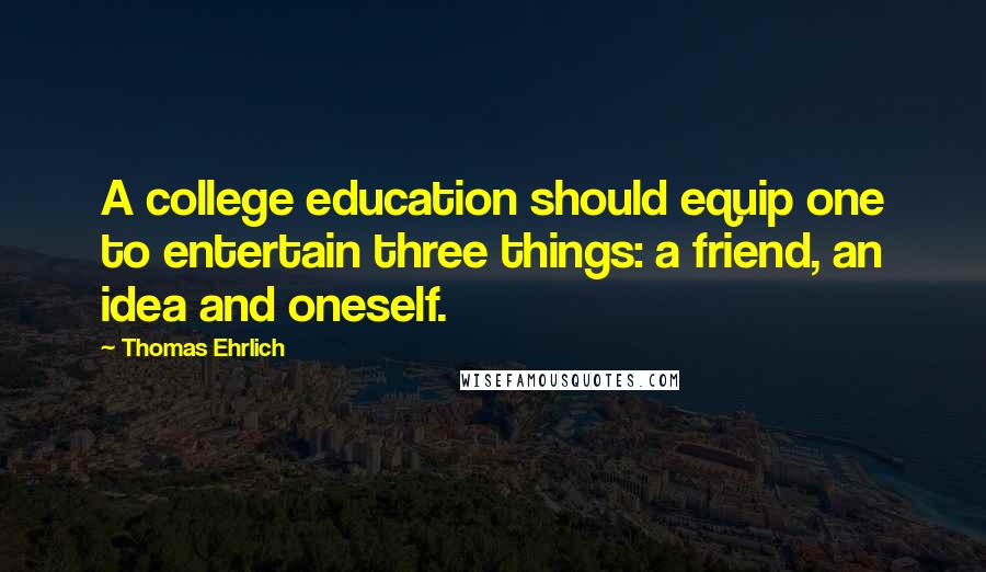 Thomas Ehrlich Quotes: A college education should equip one to entertain three things: a friend, an idea and oneself.