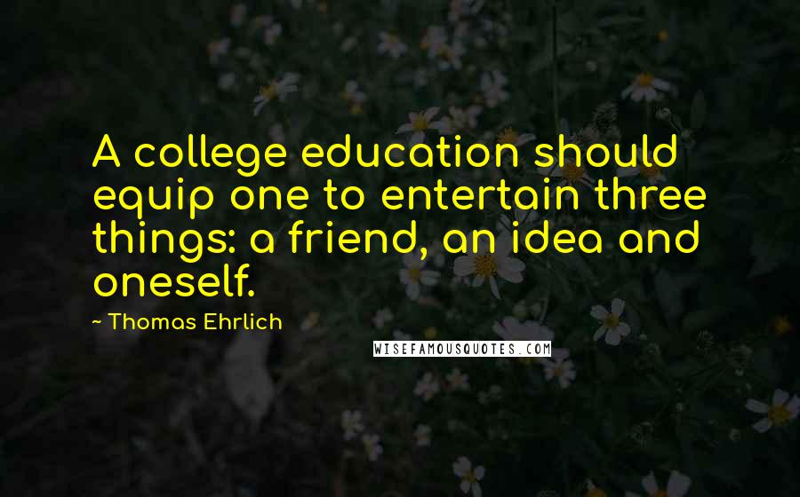 Thomas Ehrlich Quotes: A college education should equip one to entertain three things: a friend, an idea and oneself.