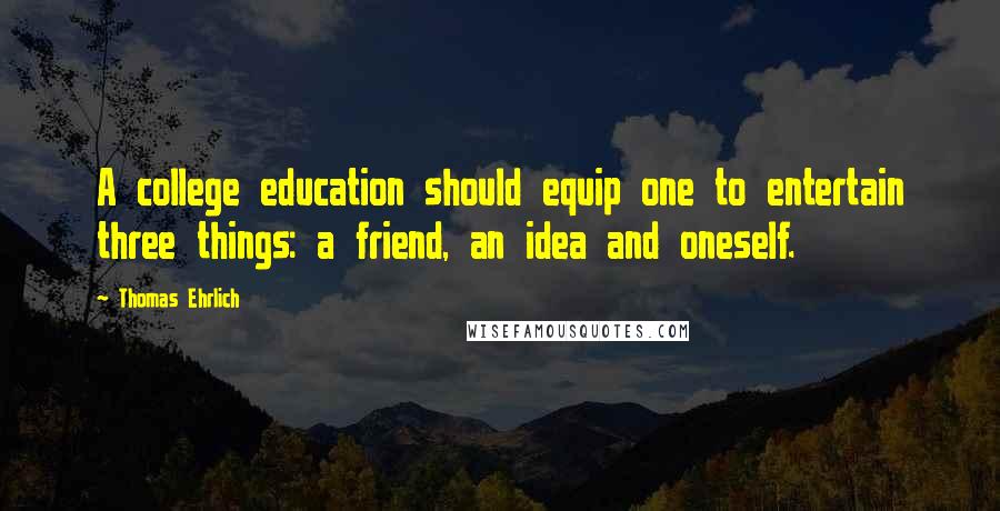 Thomas Ehrlich Quotes: A college education should equip one to entertain three things: a friend, an idea and oneself.