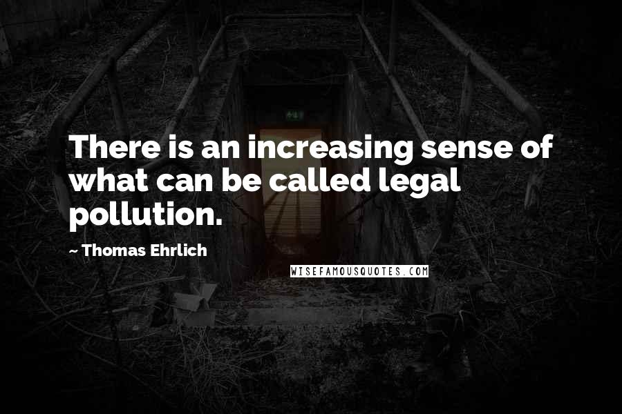 Thomas Ehrlich Quotes: There is an increasing sense of what can be called legal pollution.