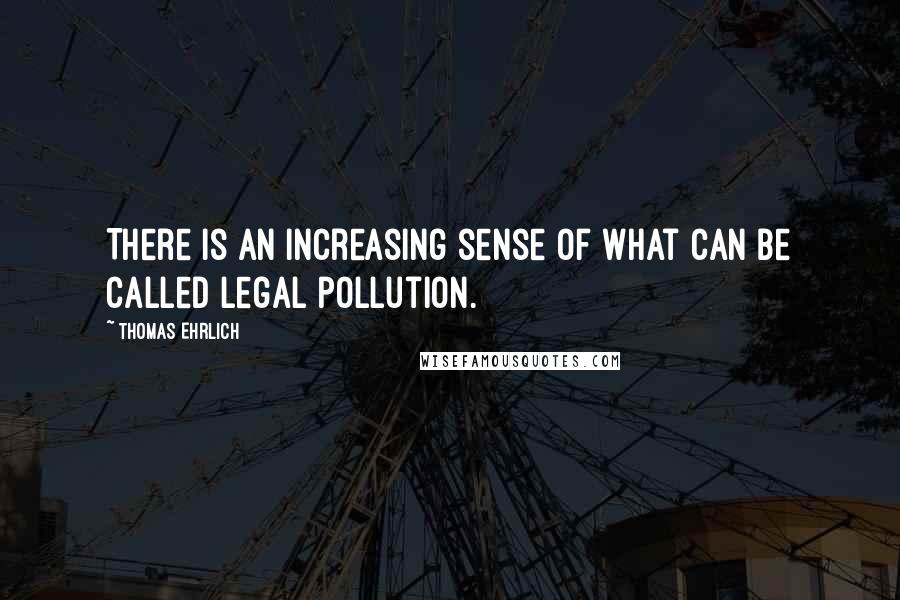 Thomas Ehrlich Quotes: There is an increasing sense of what can be called legal pollution.