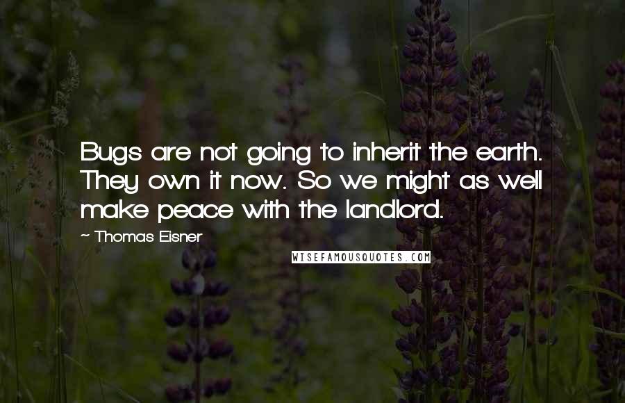 Thomas Eisner Quotes: Bugs are not going to inherit the earth. They own it now. So we might as well make peace with the landlord.