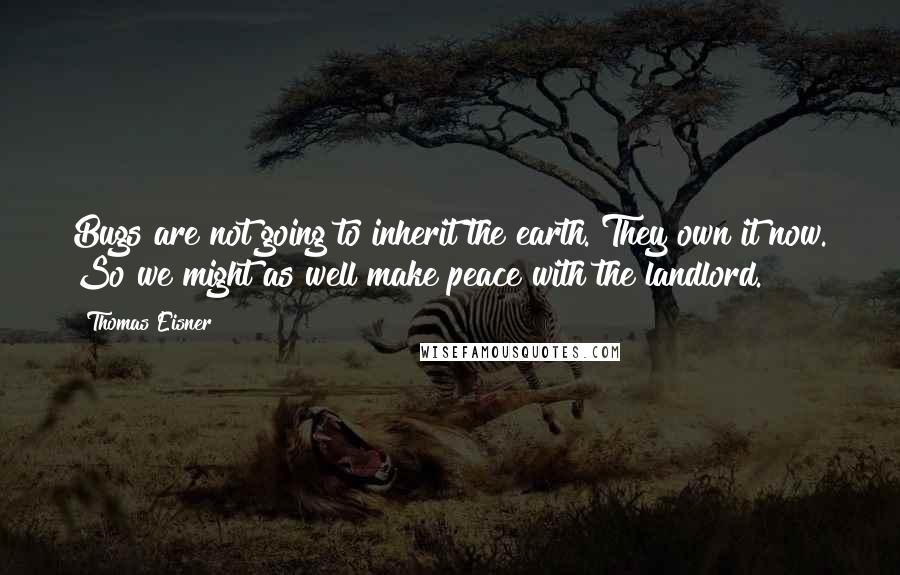 Thomas Eisner Quotes: Bugs are not going to inherit the earth. They own it now. So we might as well make peace with the landlord.
