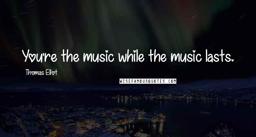 Thomas Eliot Quotes: You're the music while the music lasts.