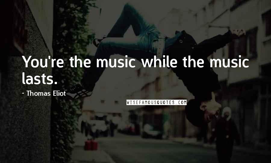 Thomas Eliot Quotes: You're the music while the music lasts.