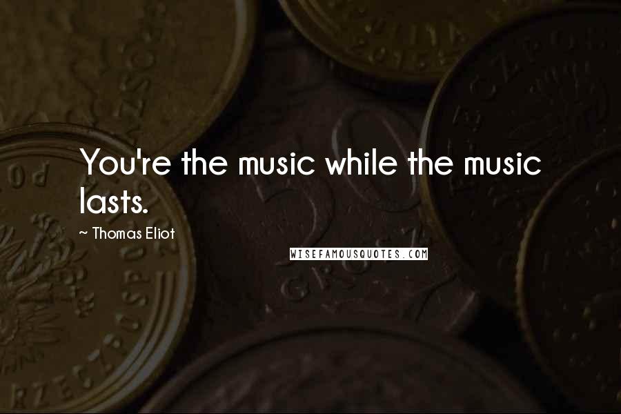 Thomas Eliot Quotes: You're the music while the music lasts.