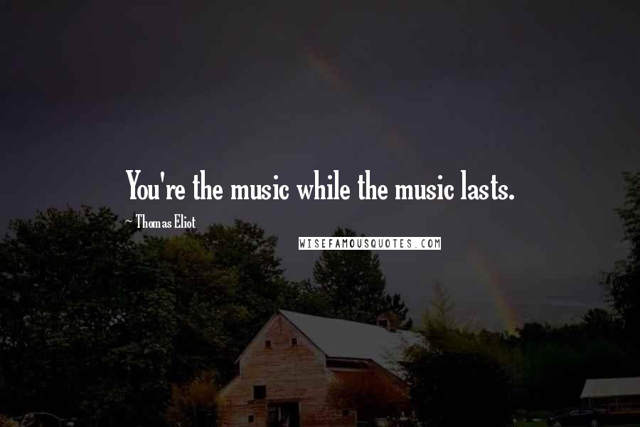 Thomas Eliot Quotes: You're the music while the music lasts.