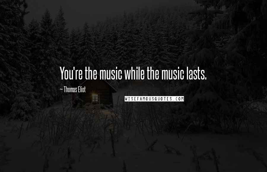 Thomas Eliot Quotes: You're the music while the music lasts.