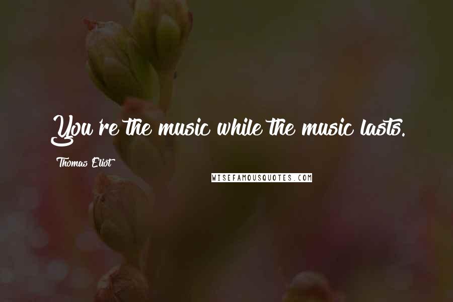 Thomas Eliot Quotes: You're the music while the music lasts.