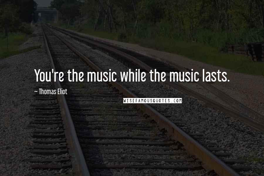 Thomas Eliot Quotes: You're the music while the music lasts.