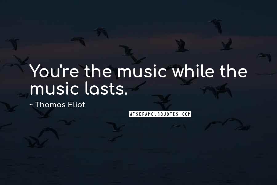 Thomas Eliot Quotes: You're the music while the music lasts.