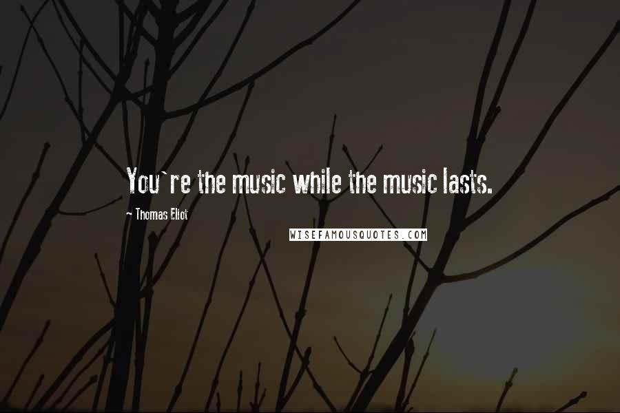 Thomas Eliot Quotes: You're the music while the music lasts.
